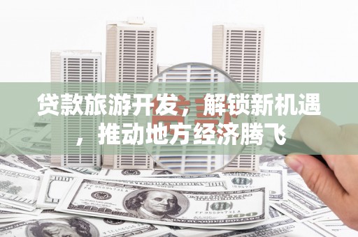 六安贷款旅游开发，解锁新机遇，推动地方经济腾飞