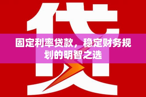明光固定利率贷款，稳定财务规划的明智之选