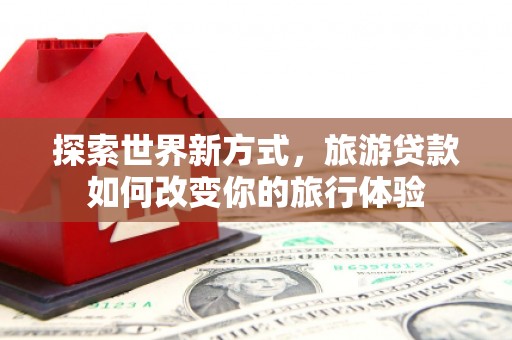 桃城探索世界新方式，旅游贷款如何改变你的旅行体验