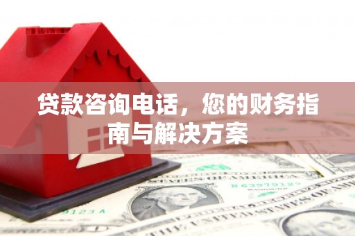 揭阳贷款咨询电话，您的财务指南与解决方案