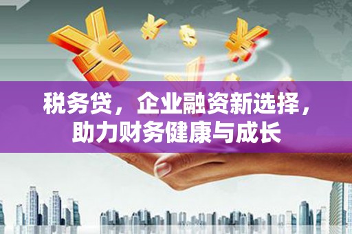 光山税务贷，企业融资新选择，助力财务健康与成长