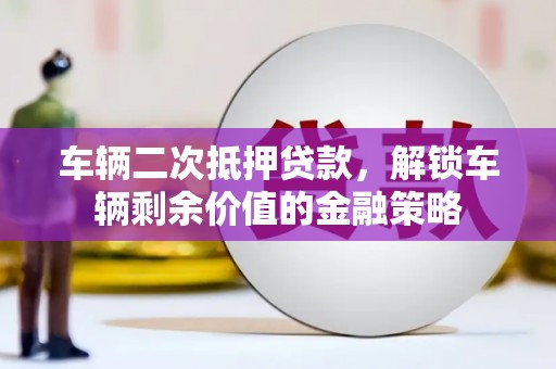 汤阴车辆二次抵押贷款，解锁车辆剩余价值的金融策略
